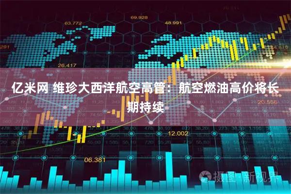 亿米网 维珍大西洋航空高管：航空燃油高价将长期持续