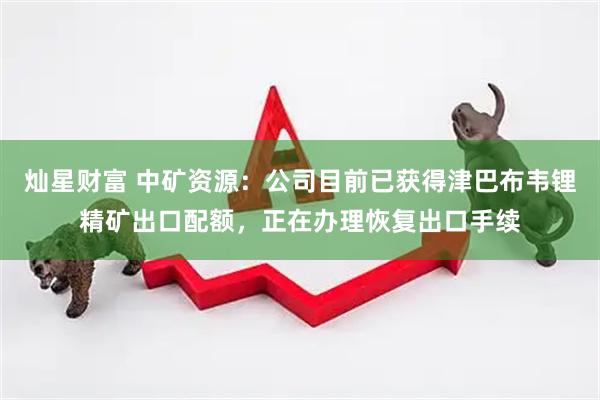 灿星财富 中矿资源：公司目前已获得津巴布韦锂精矿出口配额，正在办理恢复出口手续
