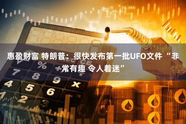 惠盈财富 特朗普：很快发布第一批UFO文件 “非常有趣 令人着迷”