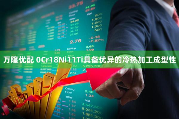 万隆优配 0Cr18Ni11Ti具备优异的冷热加工成型性