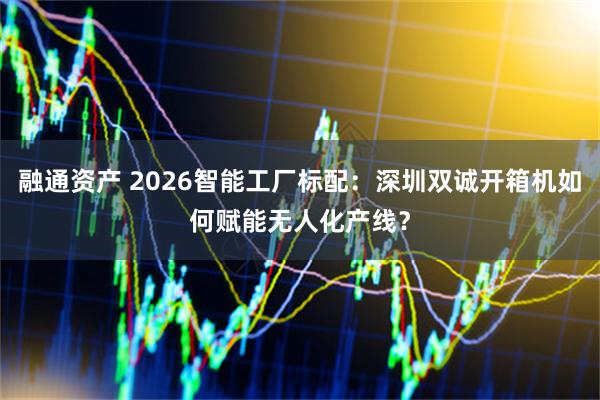 融通资产 2026智能工厂标配：深圳双诚开箱机如何赋能无人化产线？
