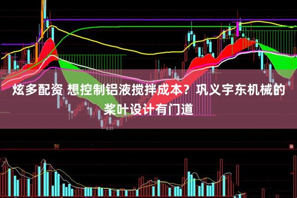 炫多配资 想控制铝液搅拌成本？巩义宇东机械的桨叶设计有门道