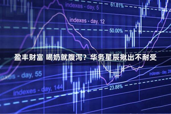 盈丰财富 喝奶就腹泻？华务星辰揪出不耐受