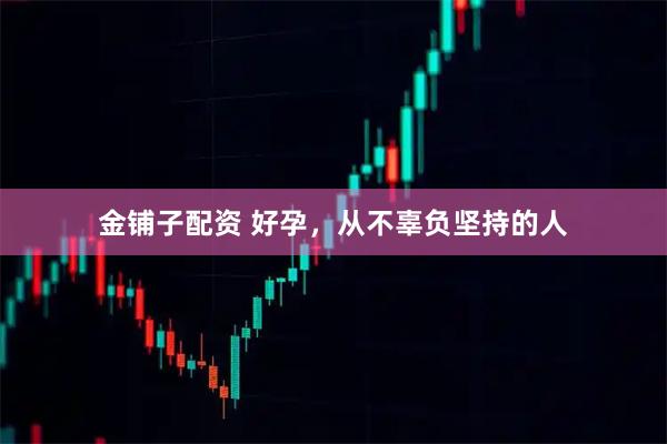 金铺子配资 好孕，从不辜负坚持的人
