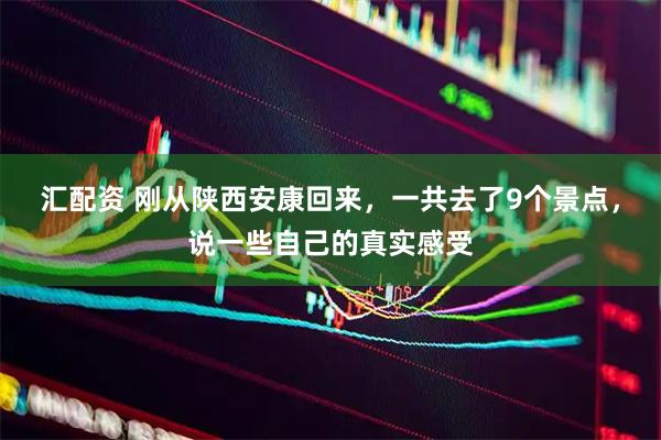 汇配资 刚从陕西安康回来,一共去了9个景点,说一些自己的真实感受