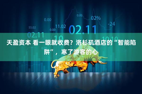 天盈资本 看一眼就收费？洛杉矶酒店的“智能陷阱”，寒了游客的心