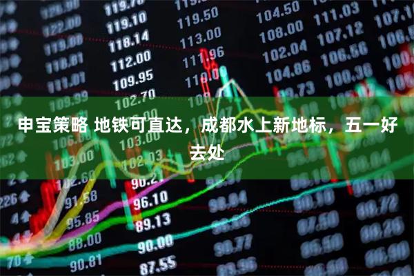 申宝策略 地铁可直达，成都水上新地标，五一好去处