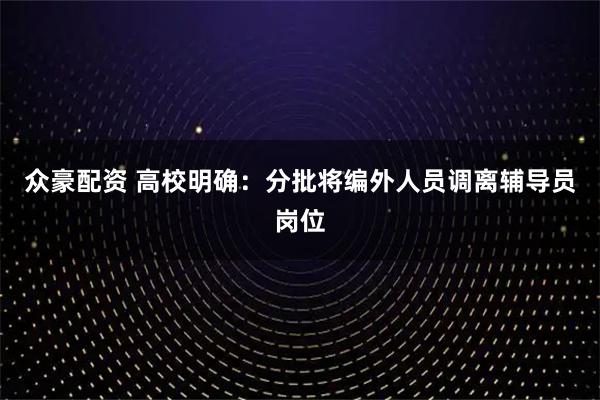 众豪配资 高校明确：分批将编外人员调离辅导员岗位