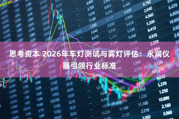 思考资本 2026年车灯测试与雾灯评估：永润仪器引领行业标准