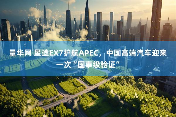 量华网 星途EX7护航APEC，中国高端汽车迎来一次“国事级验证”