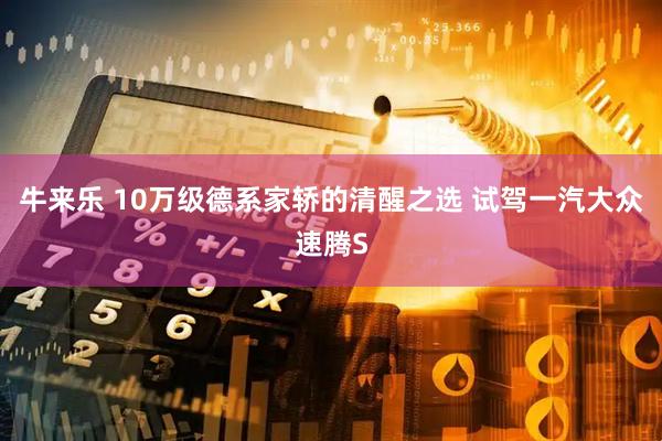 牛来乐 10万级德系家轿的清醒之选 试驾一汽大众速腾S