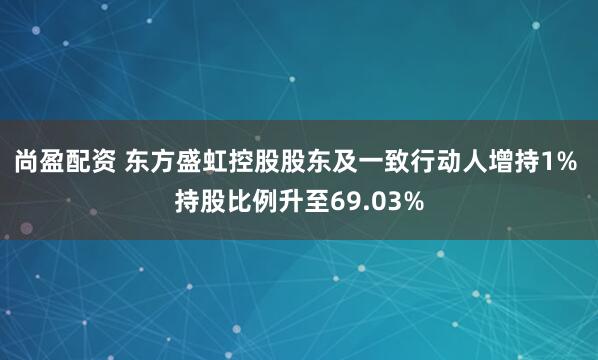 尚盈配资 东方盛虹控股股东及一致行动人增持1% 持股比例升至69.03%