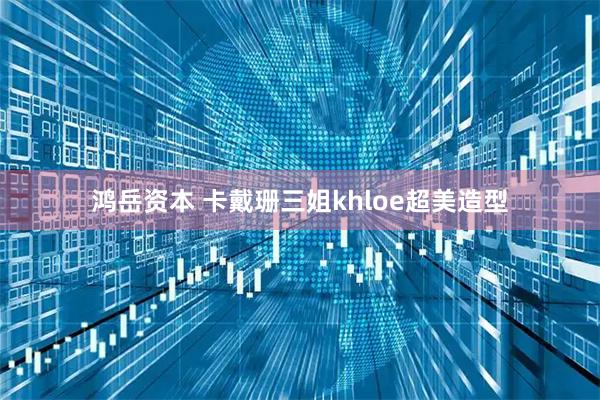 鸿岳资本 卡戴珊三姐khloe超美造型