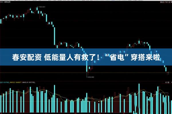 春安配资 低能量人有救了！“省电”穿搭来啦