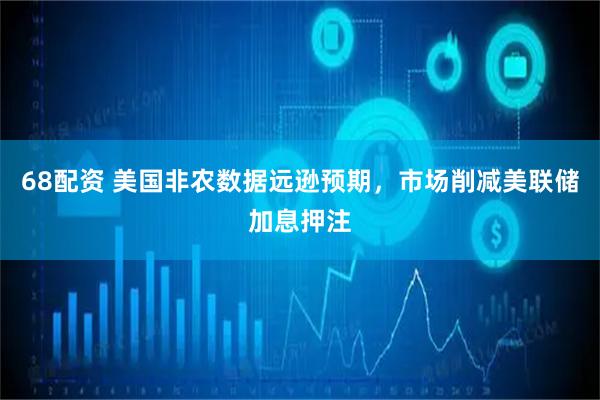 68配资 美国非农数据远逊预期,市场削减美联储加息押注