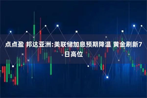 点点盈 邦达亚洲:美联储加息预期降温 黄金刷新7日高位