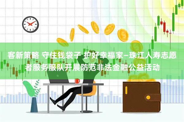 客新策略 守住钱袋子 护好幸福家—珠江人寿志愿者服务服队开展防范非法金融公益活动