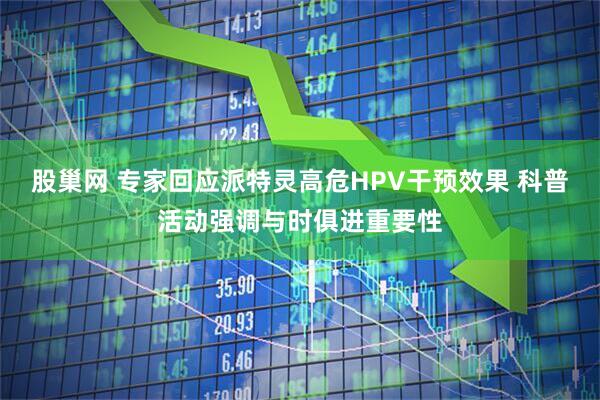 股巢网 专家回应派特灵高危HPV干预效果 科普活动强调与时俱进重要性