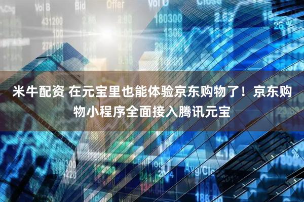 米牛配资 在元宝里也能体验京东购物了!京东购物小程序全面接入腾讯元宝