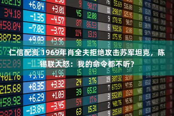仁信配资 1969年肖全夫拒绝攻击苏军坦克，陈锡联大怒：我的命令都不听？
