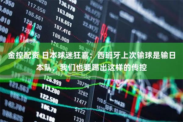 金控配资 日本球迷狂喜：西班牙上次输球是输日本队，我们也要踢出这样的传控