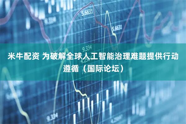 米牛配资 为破解全球人工智能治理难题提供行动遵循（国际论坛）