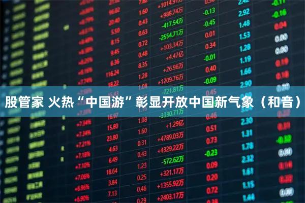 股管家 火热“中国游”彰显开放中国新气象（和音）