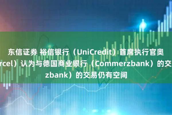 东信证券 裕信银行（UniCredit）首席执行官奥尔切尔（Orcel）认为与德国商业银行（Commerzbank）的交易仍有空间
