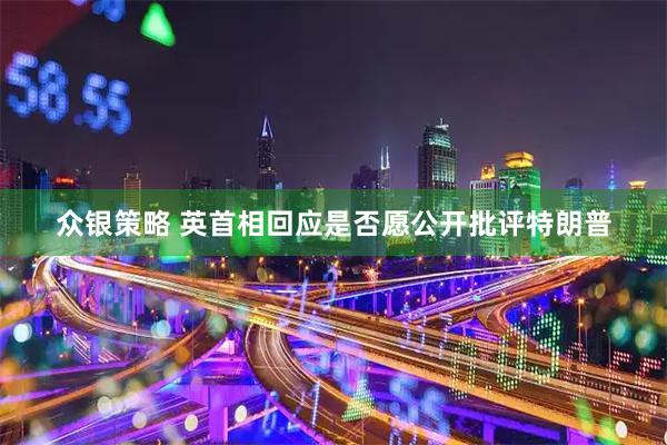 众银策略 英首相回应是否愿公开批评特朗普
