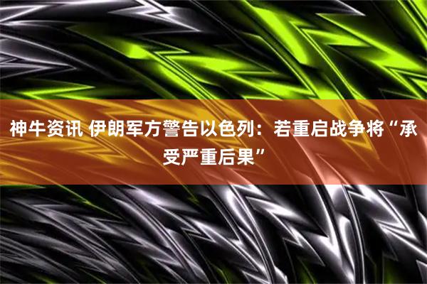 神牛资讯 伊朗军方警告以色列：若重启战争将“承受严重后果”