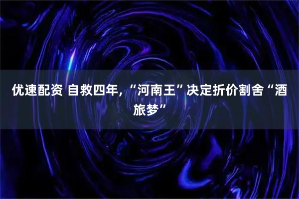 优速配资 自救四年, “河南王”决定折价割舍“酒旅梦”