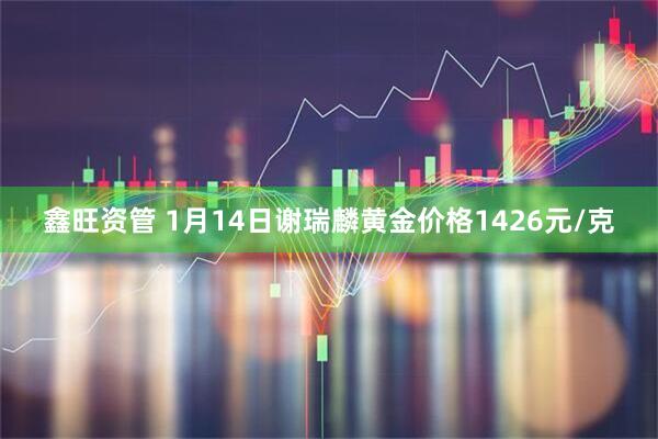 鑫旺资管 1月14日谢瑞麟黄金价格1426元/克