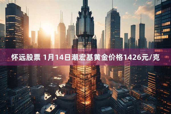 怀远股票 1月14日潮宏基黄金价格1426元/克