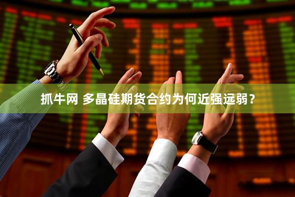 抓牛网 多晶硅期货合约为何近强远弱？