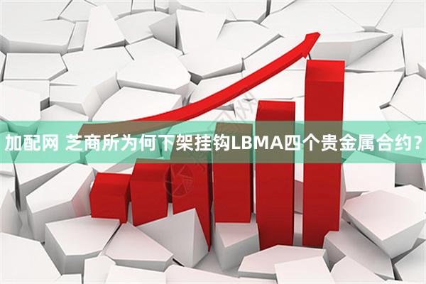 加配网 芝商所为何下架挂钩LBMA四个贵金属合约？