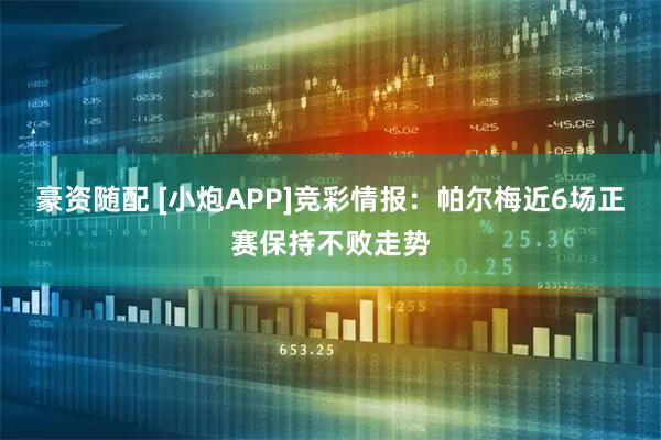 豪资随配 [小炮APP]竞彩情报：帕尔梅近6场正赛保持不败走势