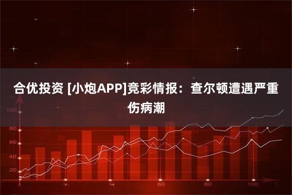 合优投资 [小炮APP]竞彩情报：查尔顿遭遇严重伤病潮