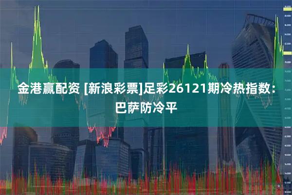 金港赢配资 [新浪彩票]足彩26121期冷热指数：巴萨防冷平