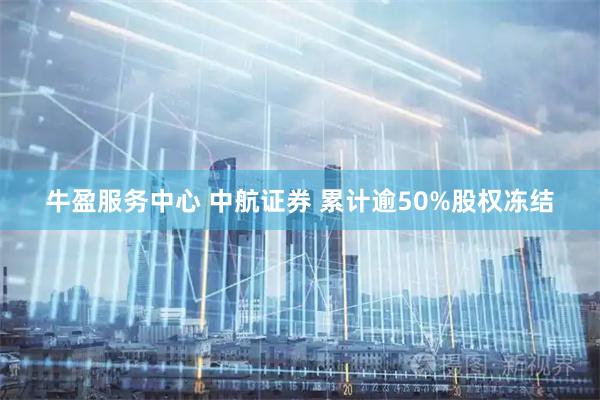 牛盈服务中心 中航证券 累计逾50%股权冻结