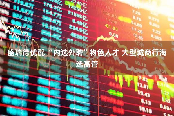 盛瑞德优配 “内选外聘”物色人才 大型城商行海选高管