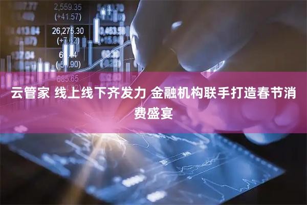 云管家 线上线下齐发力 金融机构联手打造春节消费盛宴