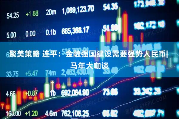 聚美策略 连平：金融强国建设需要强势人民币| 马年大咖谈