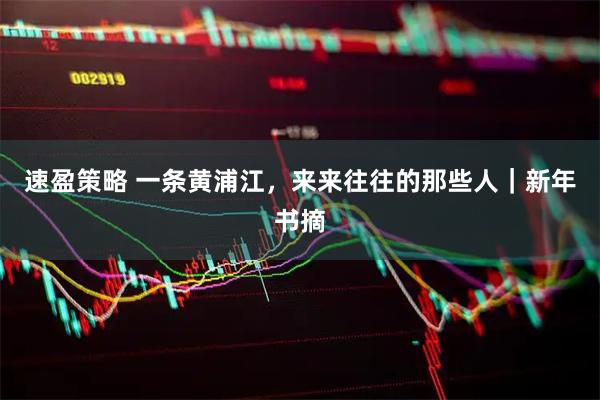 速盈策略 一条黄浦江，来来往往的那些人｜新年书摘