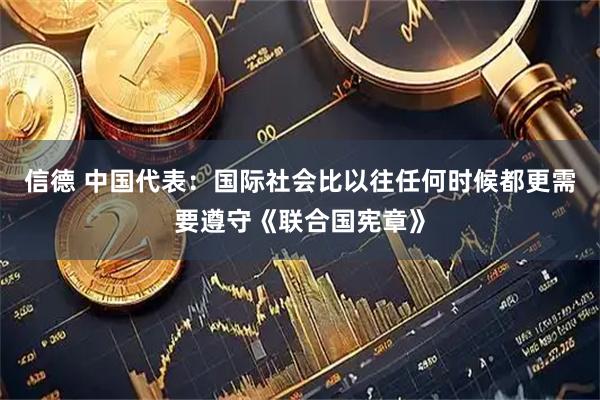 信德 中国代表：国际社会比以往任何时候都更需要遵守《联合国宪章》