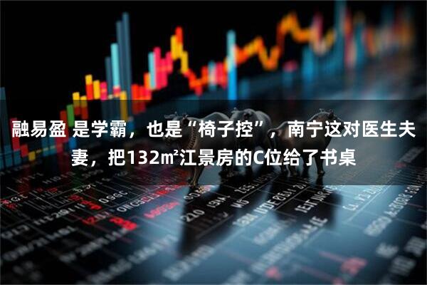 融易盈 是学霸,也是“椅子控”,南宁这对医生夫妻,把132㎡江景房的C位给了书桌