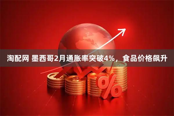 淘配网 墨西哥2月通胀率突破4%，食品价格飙升