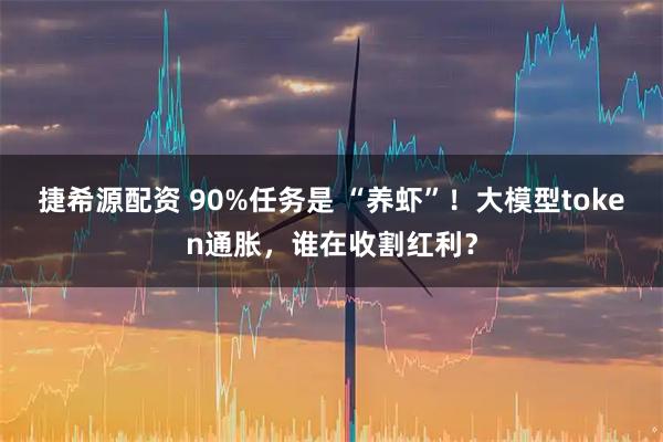 捷希源配资 90%任务是 “养虾”！大模型token通胀，谁在收割红利？