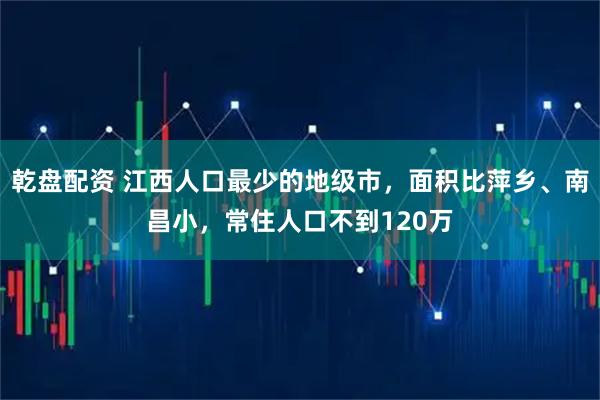 乾盘配资 江西人口最少的地级市，面积比萍乡、南昌小，常住人口不到120万