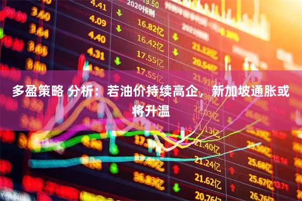 多盈策略 分析：若油价持续高企，新加坡通胀或将升温
