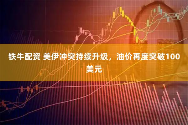 铁牛配资 美伊冲突持续升级，油价再度突破100美元